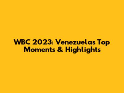 WBC 2023: Venezuela's Top Moments & Highlights