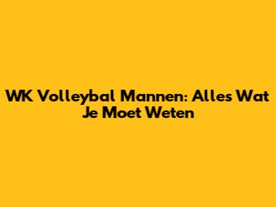 WK Volleybal Mannen: Alles Wat Je Moet Weten