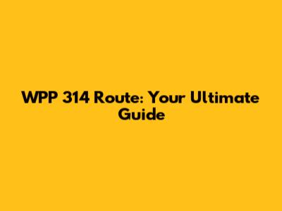 WPP 314 Route: Your Ultimate Guide