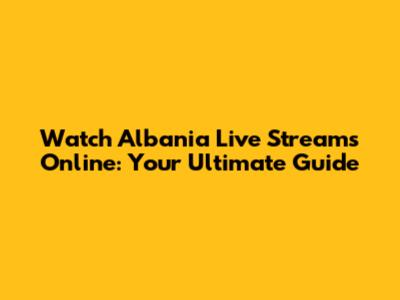 Watch Albania Live Streams Online: Your Ultimate Guide