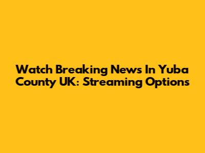 Watch Breaking News In Yuba County UK: Streaming Options