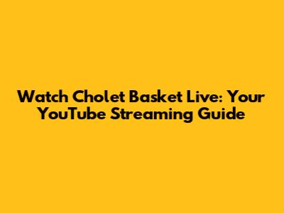 Watch Cholet Basket Live: Your YouTube Streaming Guide