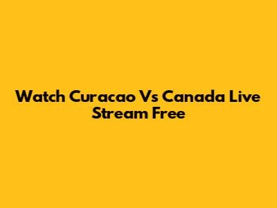 Watch Curacao Vs Canada Live Stream Free