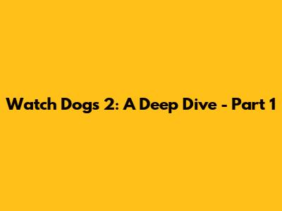 Watch Dogs 2: A Deep Dive - Part 1