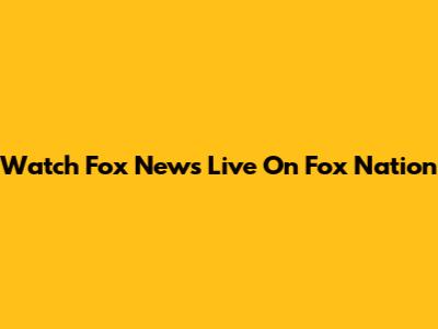 Watch Fox News Live On Fox Nation
