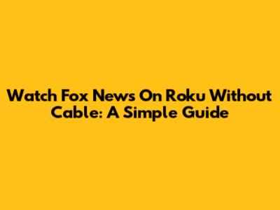 Watch Fox News On Roku Without Cable: A Simple Guide