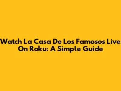Watch La Casa De Los Famosos Live On Roku: A Simple Guide