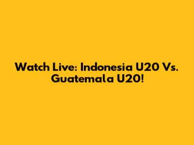 Watch Live: Indonesia U20 Vs. Guatemala U20!
