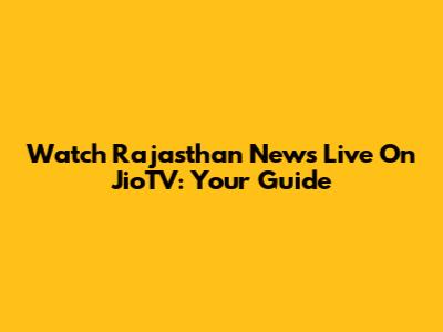 Watch Rajasthan News Live On JioTV: Your Guide