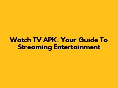 Watch TV APK: Your Guide To Streaming Entertainment