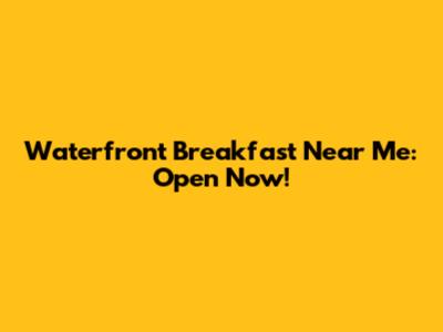 Waterfront Breakfast Near Me: Open Now!