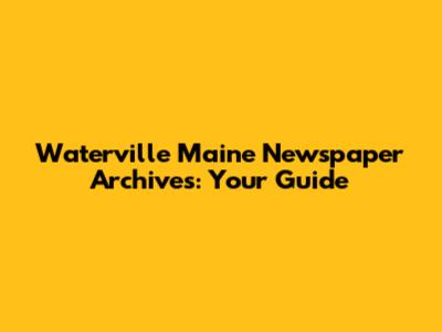 Waterville Maine Newspaper Archives: Your Guide