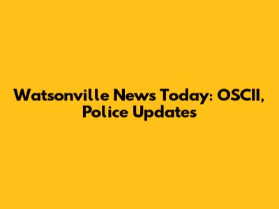 Watsonville News Today: OSCII, Police Updates