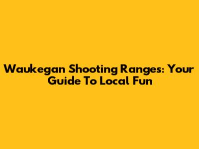 Waukegan Shooting Ranges: Your Guide To Local Fun