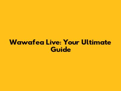 Wawafea Live: Your Ultimate Guide