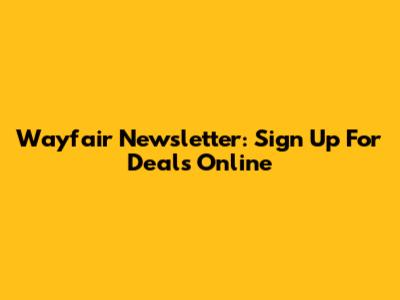 Wayfair Newsletter: Sign Up For Deals Online