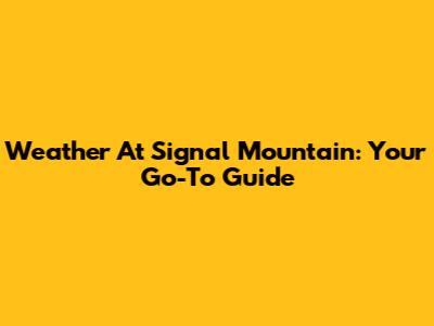 Weather At Signal Mountain: Your Go-To Guide