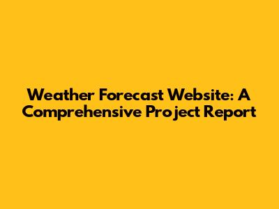 Weather Forecast Website: A Comprehensive Project Report