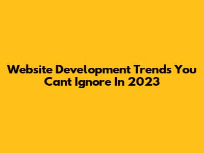 Website Development Trends You Can't Ignore In 2023