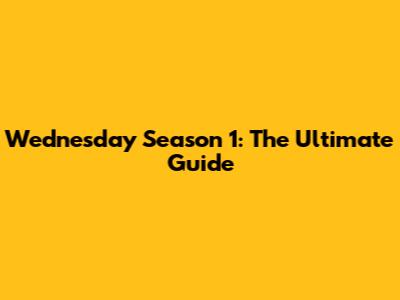 Wednesday Season 1: The Ultimate Guide