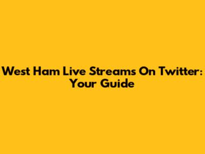West Ham Live Streams On Twitter: Your Guide