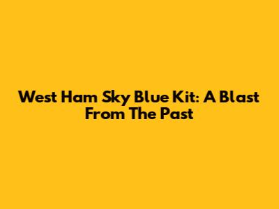 West Ham Sky Blue Kit: A Blast From The Past