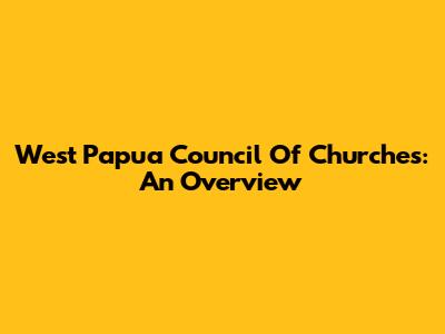 West Papua Council Of Churches: An Overview