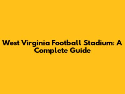 West Virginia Football Stadium: A Complete Guide