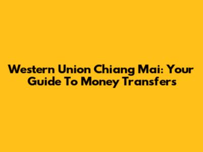 Western Union Chiang Mai: Your Guide To Money Transfers