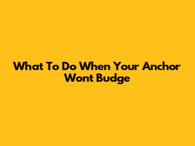 What To Do When Your Anchor Won't Budge