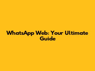 WhatsApp Web: Your Ultimate Guide