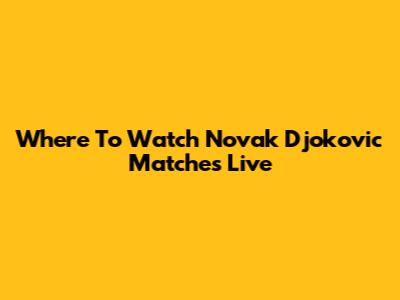 Where To Watch Novak Djokovic Matches Live