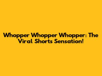 Whopper Whopper Whopper: The Viral Shorts Sensation!