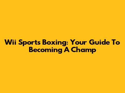 Wii Sports Boxing: Your Guide To Becoming A Champ