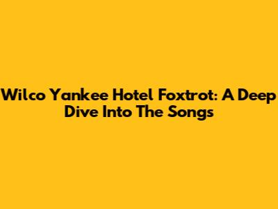 Wilco Yankee Hotel Foxtrot: A Deep Dive Into The Songs