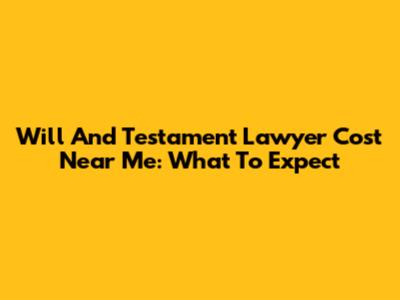 Will And Testament Lawyer Cost Near Me: What To Expect