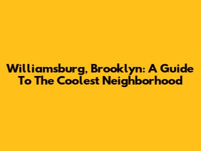 Williamsburg, Brooklyn: A Guide To The Coolest Neighborhood