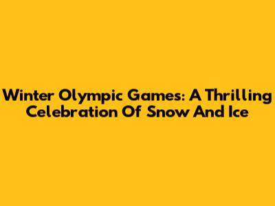 Winter Olympic Games: A Thrilling Celebration Of Snow And Ice