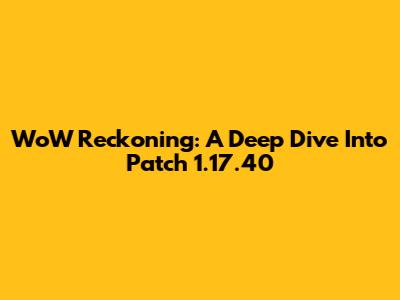 WoW Reckoning: A Deep Dive Into Patch 1.17.40