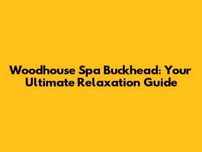 Woodhouse Spa Buckhead: Your Ultimate Relaxation Guide