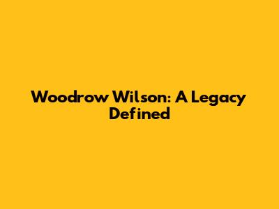 Woodrow Wilson: A Legacy Defined