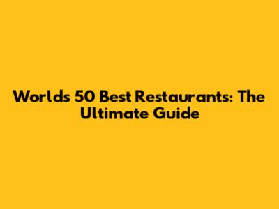 World's 50 Best Restaurants: The Ultimate Guide