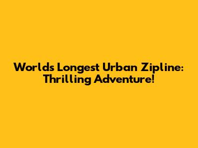 World's Longest Urban Zipline: Thrilling Adventure!