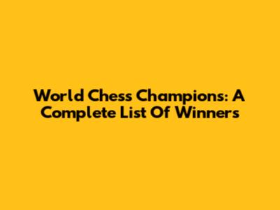 World Chess Champions: A Complete List Of Winners