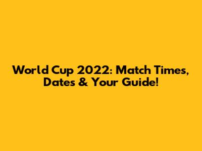 World Cup 2022: Match Times, Dates & Your Guide!