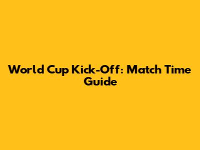 World Cup Kick-Off: Match Time Guide