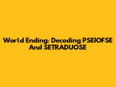 World Ending: Decoding PSEIOFSE And SETRADUOSE