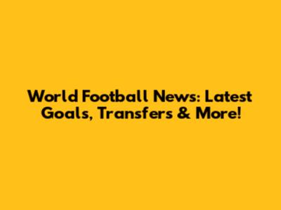 World Football News: Latest Goals, Transfers & More!
