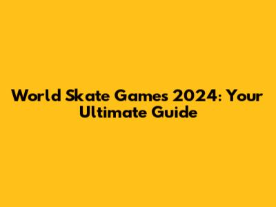 World Skate Games 2024: Your Ultimate Guide