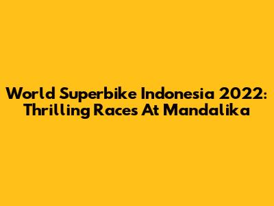 World Superbike Indonesia 2022: Thrilling Races At Mandalika